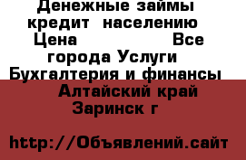 Денежные займы (кредит) населению › Цена ­ 1 500 000 - Все города Услуги » Бухгалтерия и финансы   . Алтайский край,Заринск г.